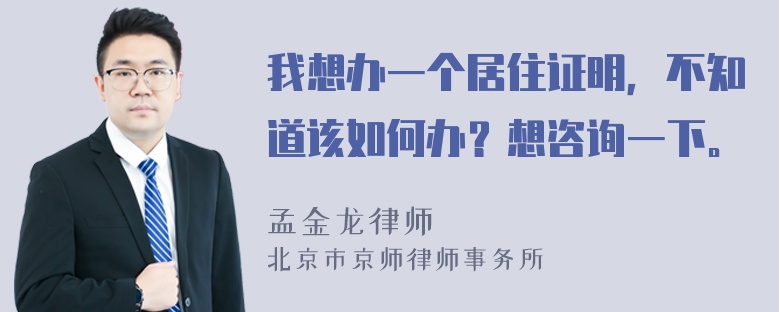 我想办一个居住证明，不知道该如何办？想咨询一下。