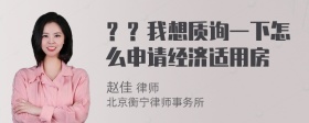 ？？我想质询一下怎么申请经济适用房