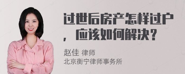 过世后房产怎样过户，应该如何解决？