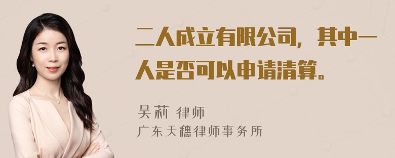 二人成立有限公司，其中一人是否可以申请清算。