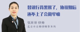 替银行背黑账了，协议期后还不上了会做牢嘛