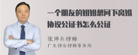 一个朋友的姐姐想问下离婚协议公证书怎么公证