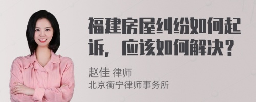 福建房屋纠纷如何起诉，应该如何解决？