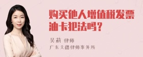 购买他人增值税发票油卡犯法吗？