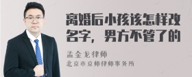 离婚后小孩该怎样改名字，男方不管了的