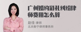 广州婚约彩礼纠纷律师费用怎么算