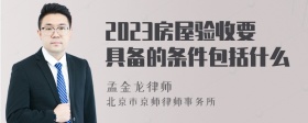 2023房屋验收要具备的条件包括什么