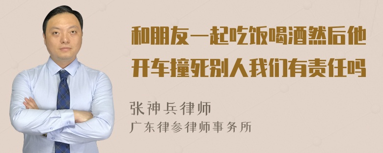 和朋友一起吃饭喝酒然后他开车撞死别人我们有责任吗