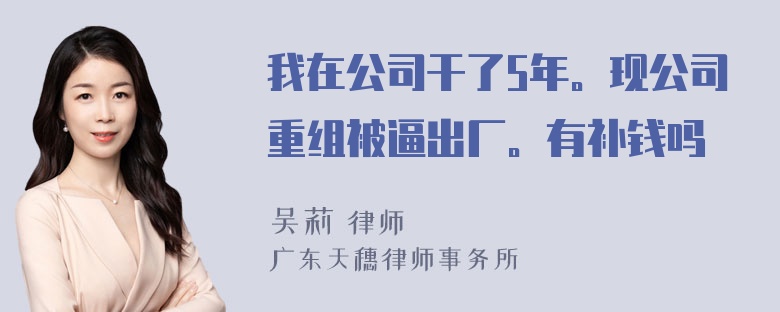 我在公司干了5年。现公司重组被逼出厂。有补钱吗