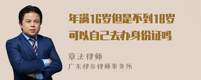 年满16岁但是不到18岁可以自己去办身份证吗