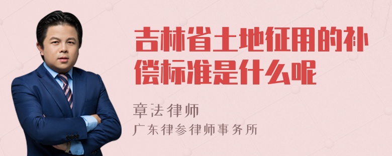 吉林省土地征用的补偿标准是什么呢