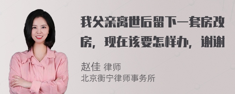 我父亲离世后留下一套房改房，现在该要怎样办，谢谢