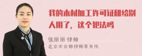 我的木材加工许可证租给别人用了，这个犯法吗