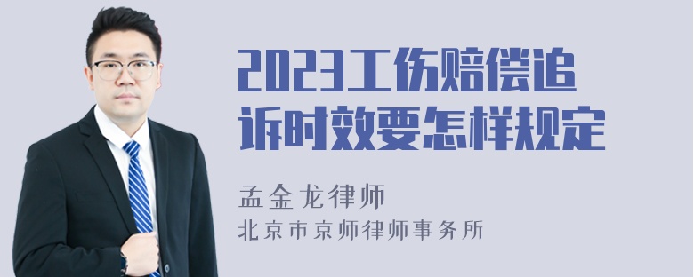 2023工伤赔偿追诉时效要怎样规定