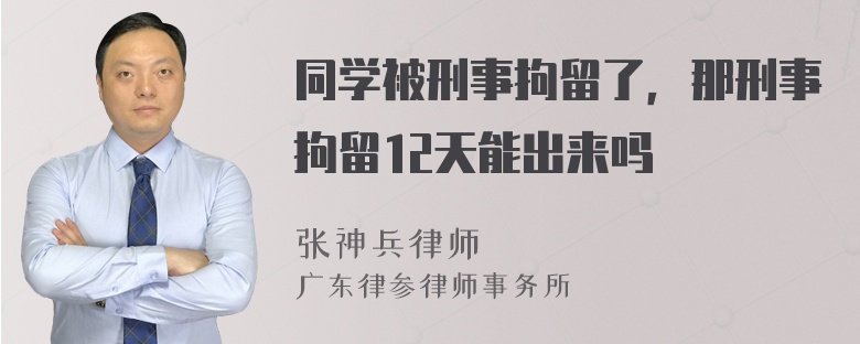 同学被刑事拘留了，那刑事拘留12天能出来吗