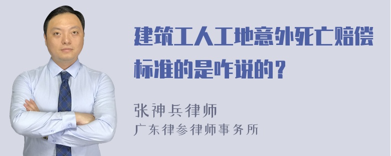 建筑工人工地意外死亡赔偿标准的是咋说的？