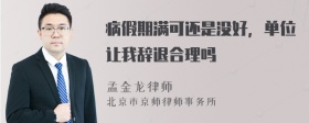 病假期满可还是没好，单位让我辞退合理吗