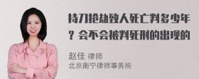 持刀抢劫致人死亡判多少年？会不会被判死刑的出现的