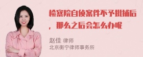 检察院自侦案件不予批捕后，那么之后会怎么办呢