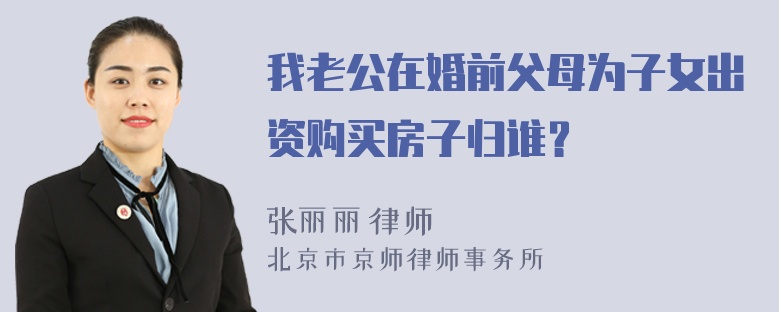 我老公在婚前父母为子女出资购买房子归谁？