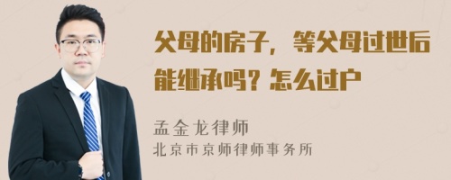 父母的房子，等父母过世后能继承吗？怎么过户