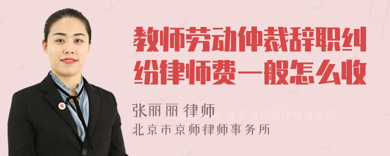 教师劳动仲裁辞职纠纷律师费一般怎么收