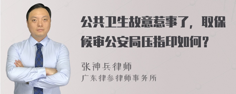 公共卫生故意惹事了，取保候审公安局压指印如何？