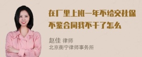 在厂里上班一年不给交社保不鉴合同我不干了怎么