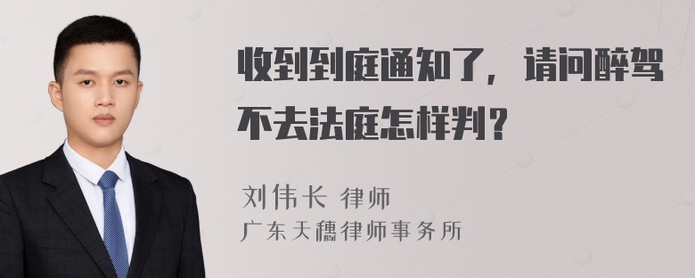 收到到庭通知了，请问醉驾不去法庭怎样判？