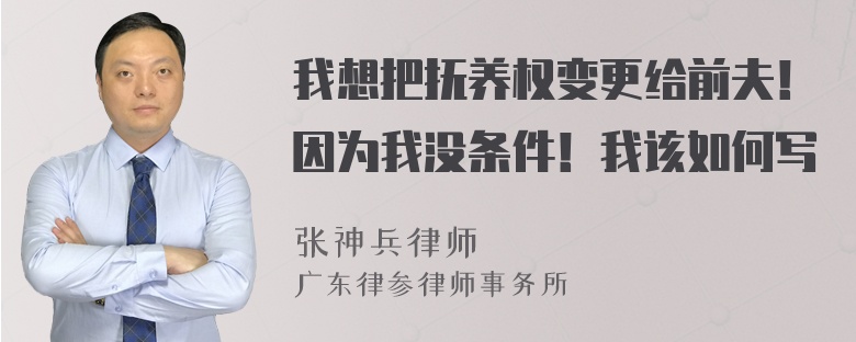 我想把抚养权变更给前夫！因为我没条件！我该如何写