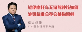 轻便摩托车无证驾驶该如何处罚标准会不会被拘留啊