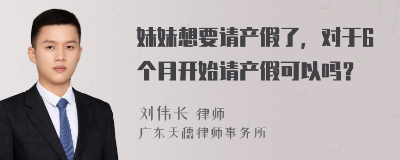 妹妹想要请产假了，对于6个月开始请产假可以吗？