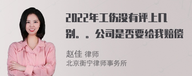 2022年工伤没有评上几别。。公司是否要给我赔偿