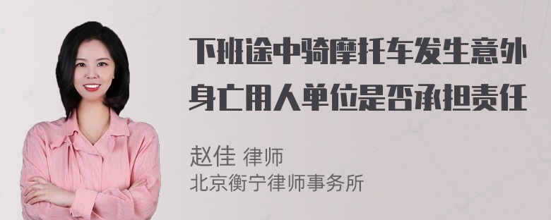 下班途中骑摩托车发生意外身亡用人单位是否承担责任