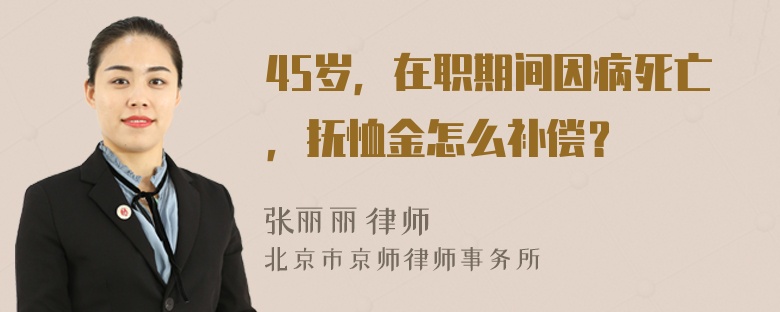 45岁，在职期间因病死亡，抚恤金怎么补偿？