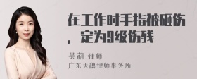 在工作时手指被砸伤，定为9级伤残