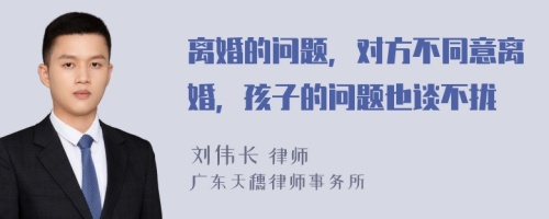 离婚的问题，对方不同意离婚，孩子的问题也谈不拢