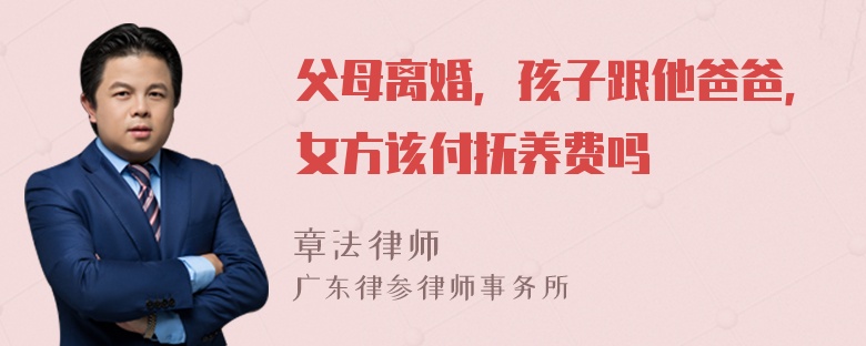 父母离婚，孩子跟他爸爸，女方该付抚养费吗