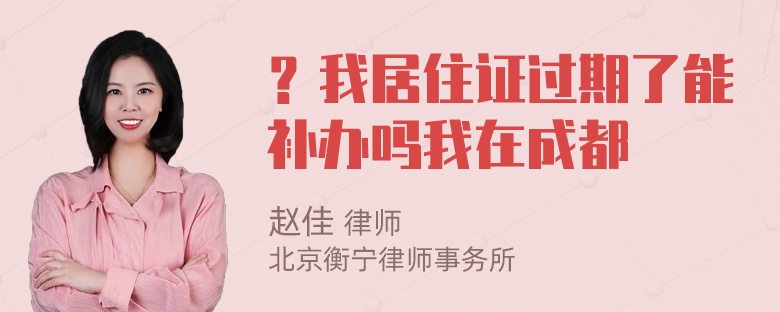 ？我居住证过期了能补办吗我在成都