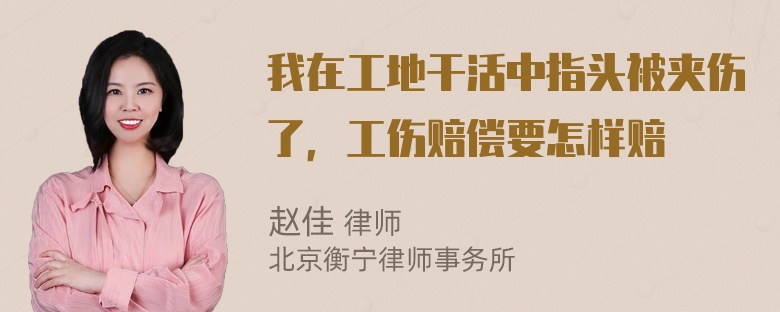 我在工地干活中指头被夹伤了，工伤赔偿要怎样赔