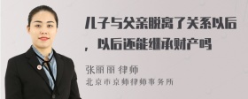 儿子与父亲脱离了关系以后，以后还能继承财产吗