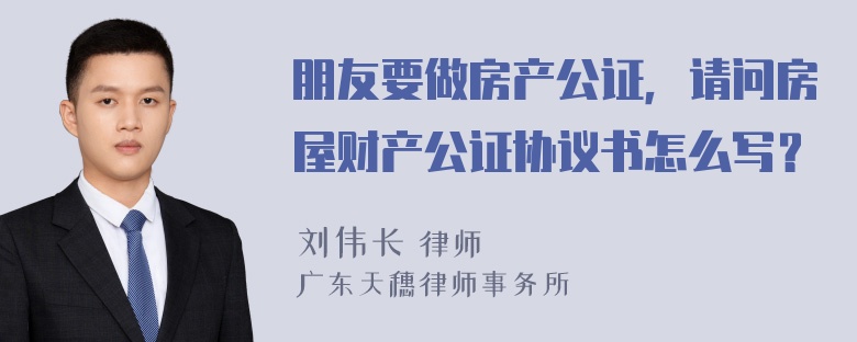 朋友要做房产公证，请问房屋财产公证协议书怎么写？