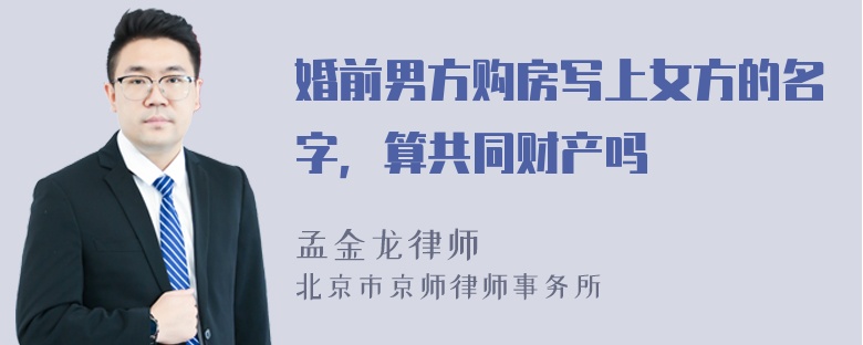 婚前男方购房写上女方的名字，算共同财产吗