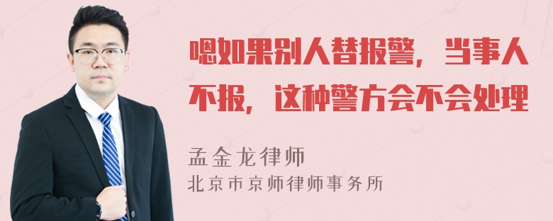 嗯如果别人替报警，当事人不报，这种警方会不会处理