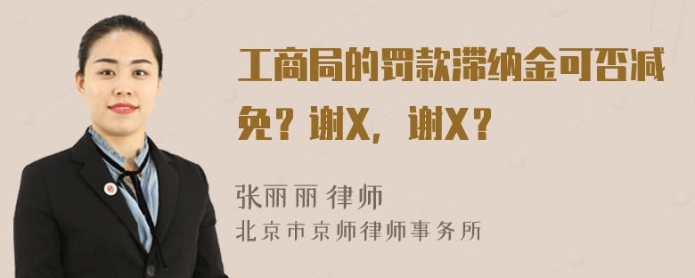 工商局的罚款滞纳金可否减免？谢X，谢X？