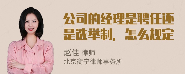 公司的经理是聘任还是选举制，怎么规定