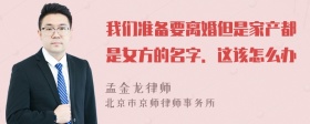 我们准备要离婚但是家产都是女方的名字．这该怎么办