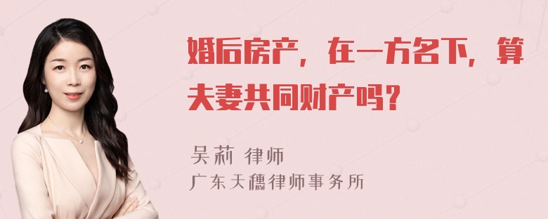 婚后房产，在一方名下，算夫妻共同财产吗？