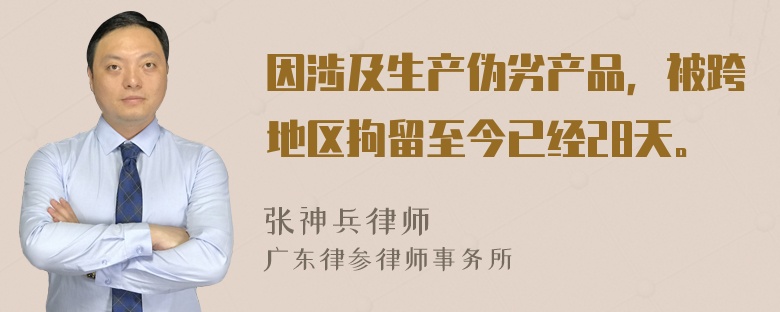 因涉及生产伪劣产品，被跨地区拘留至今已经28天。