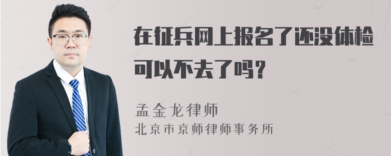 在征兵网上报名了还没体检可以不去了吗？